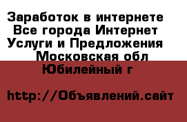 Заработок в интернете - Все города Интернет » Услуги и Предложения   . Московская обл.,Юбилейный г.